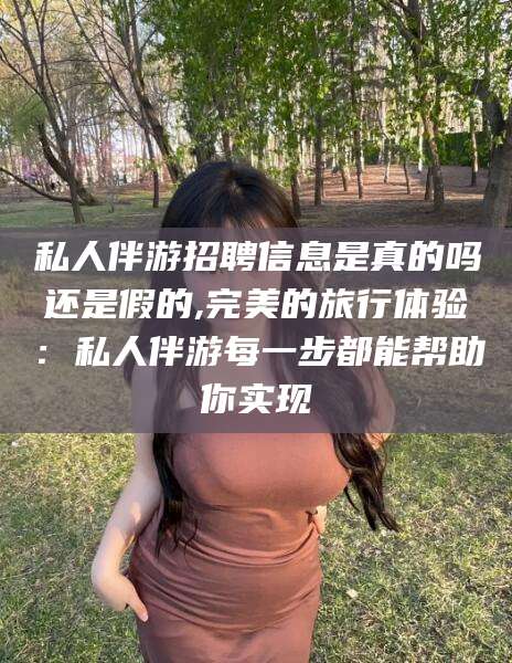 宣威私人伴游招聘信息是真的吗还是假的,完美的旅行体验：私人伴游每一步都能帮助你实现
