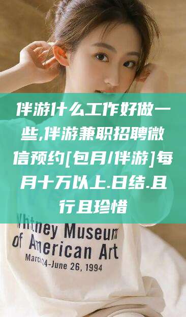 宣威伴游什么工作好做一些,伴游兼职招聘微信预约[包月/伴游]每月十万以上.日结.且行且珍惜