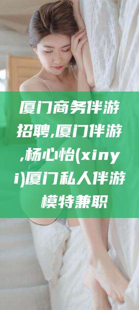 宣威厦门商务伴游招聘,厦门伴游,杨心怡(xinyi)厦门私人伴游 模特兼职