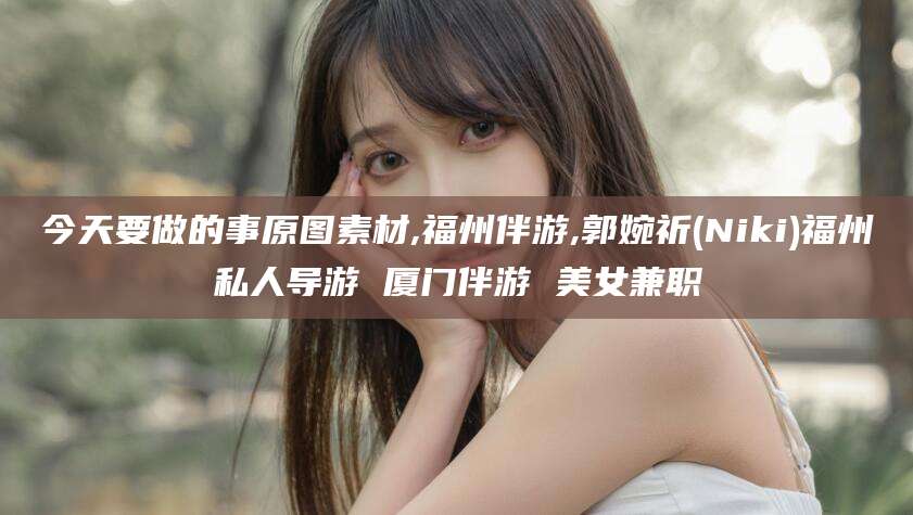 宣威今天要做的事原图素材,福州伴游,郭婉祈(Niki)福州私人导游 厦门伴游 美女兼职