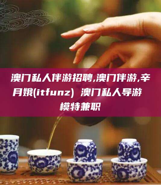 宣威澳门私人伴游招聘,澳门伴游,辛月娥(itfunz) 澳门私人导游 模特兼职