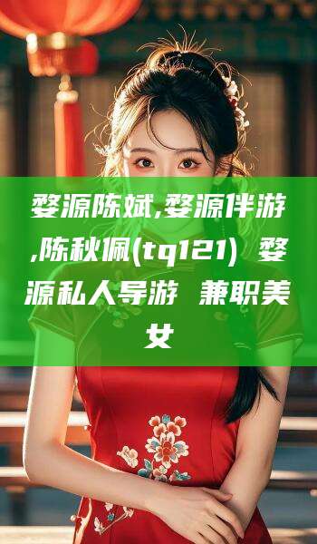 宣威婺源陈斌,婺源伴游,陈秋佩(tq121) 婺源私人导游 兼职美女