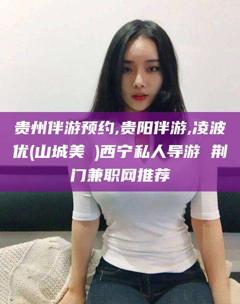 宣威贵州伴游预约,贵阳伴游,凌波优(山城美姫)西宁私人导游 荆门兼职网推荐