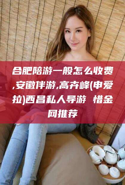 宣威合肥陪游一般怎么收费,安徽伴游,高卉峰(申爱拉)西昌私人导游 惜金网推荐