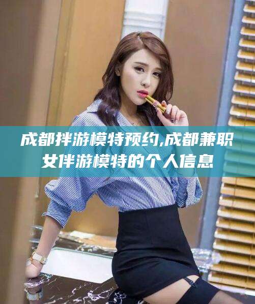 宣威成都拌游模特预约,成都兼职女伴游模特的个人信息