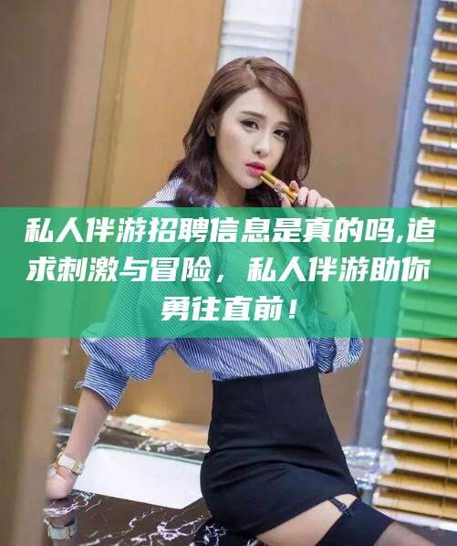宣威私人伴游招聘信息是真的吗,追求刺激与冒险，私人伴游助你勇往直前！