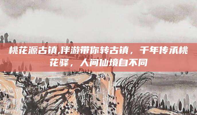 宣威桃花源古镇,伴游带你转古镇，千年传承桃花驿，人间仙境自不同