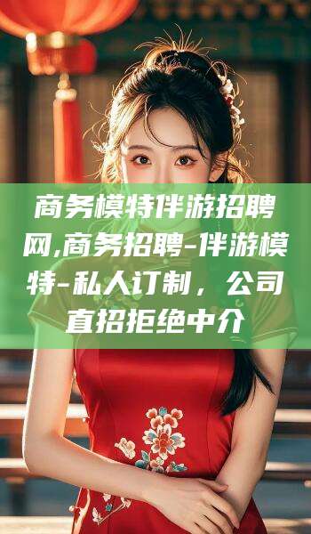 宣威商务模特伴游招聘网,商务招聘-伴游模特-私人订制，公司直招拒绝中介