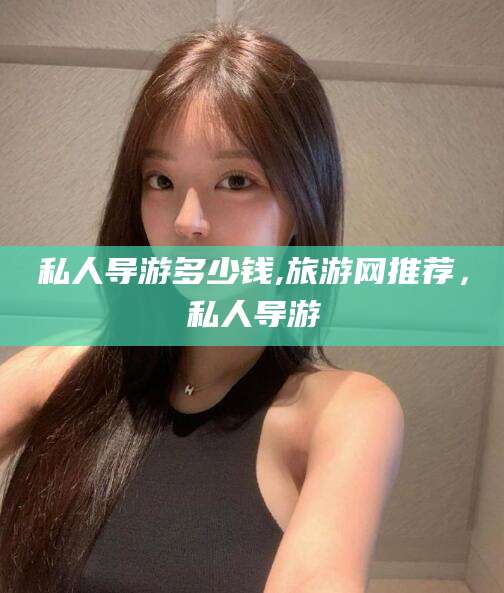 宣威私人导游多少钱,旅游网推荐，私人导游