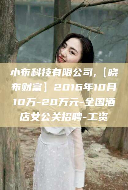 宣威小布科技有限公司,【晓布财富】2016年10月10万-20万元-全国酒店女公关招聘-工资