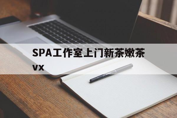 宣威广州哪里可以找约茶新茶的品茶地最新资讯（谁能告诉我哪里有宣威SPA工作室上门新茶嫩茶vx？）